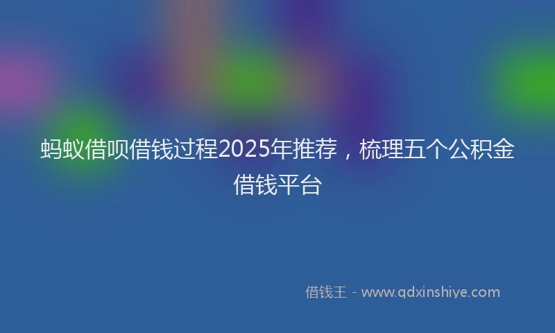 蚂蚁借呗借钱过程2025年推荐，梳理五个公积金借钱平台