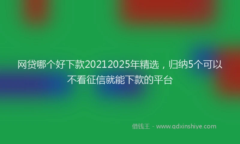 网贷哪个好下款20212025年精选，归纳5个可以不看征信就能下款的平台