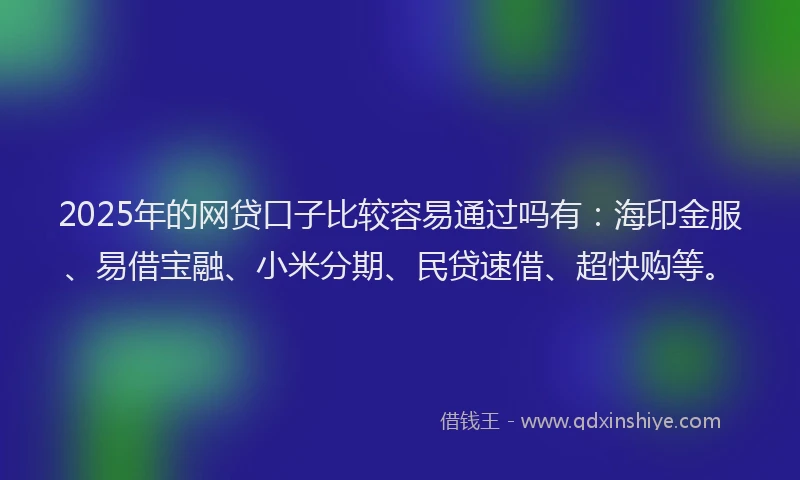 2025年的网贷口子比较容易通过吗有：海印金服、易借宝融、小米分期、民贷速借、超快购等。