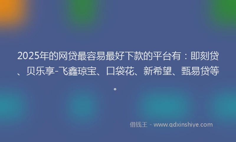2025年的网贷最容易最好下款的平台有：即刻贷、贝乐享-飞鑫琼宝、口袋花、新希望、甄易贷等。