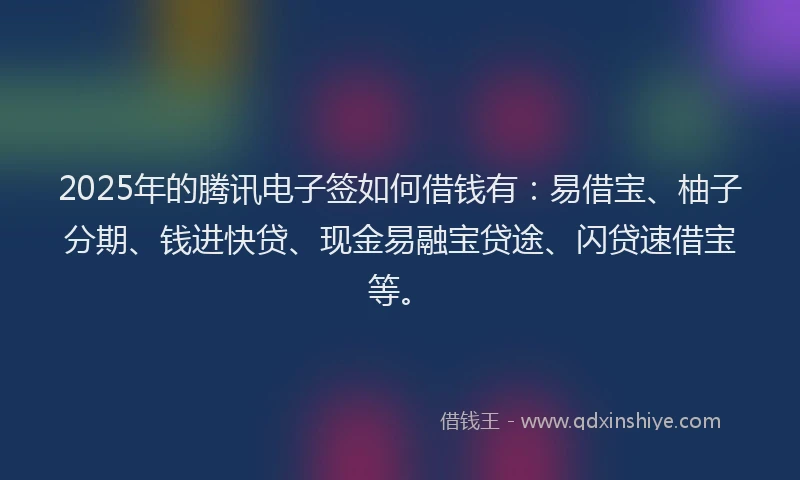2025年的腾讯电子签如何借钱有：易借宝、柚子分期、钱进快贷、现金易融宝贷途、闪贷速借宝等。
