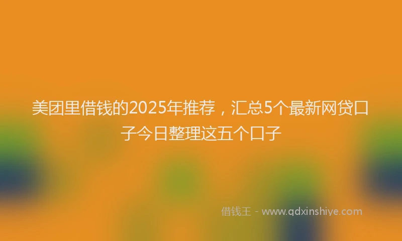 美团里借钱的2025年推荐，汇总5个最新网贷口子今日整理这五个口子