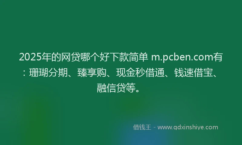 2025年的网贷哪个好下款简单 m.pcben.com有：珊瑚分期、臻享购、现金秒借通、钱速借宝、融信贷等。