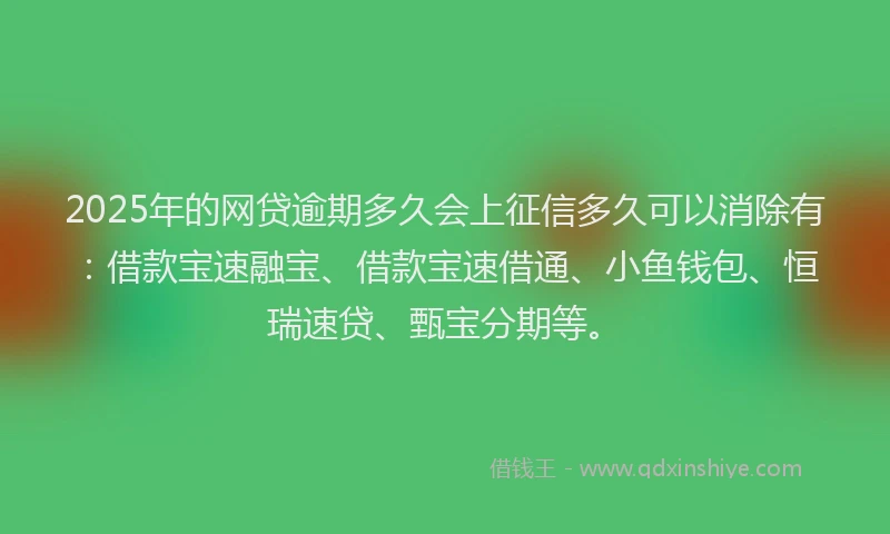 2025年的网贷逾期多久会上征信多久可以消除有：借款宝速融宝、借款宝速借通、小鱼钱包、恒瑞速贷、甄宝分期等。