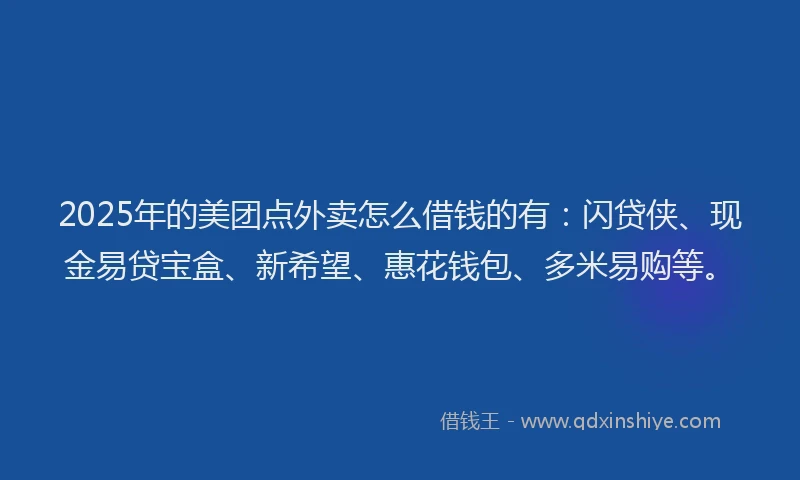 2025年的美团点外卖怎么借钱的有：闪贷侠、现金易贷宝盒、新希望、惠花钱包、多米易购等。