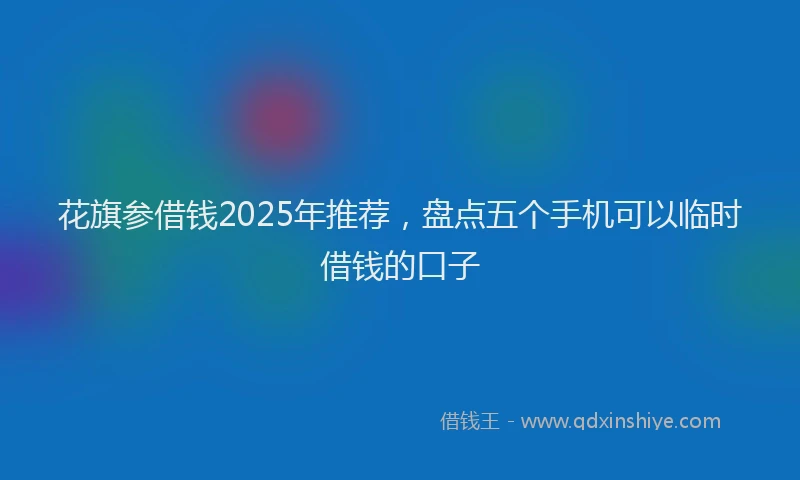 花旗参借钱2025年推荐，盘点五个手机可以临时借钱的口子