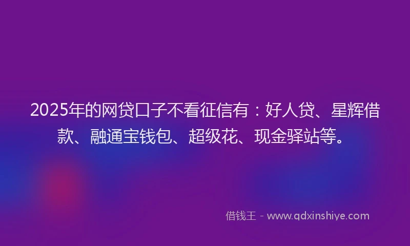 2025年的网贷口子不看征信有：好人贷、星辉借款、融通宝钱包、超级花、现金驿站等。