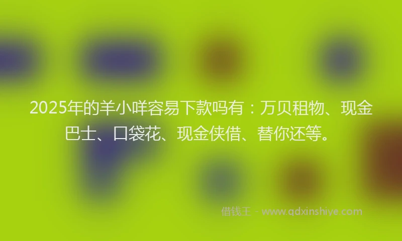 2025年的羊小咩容易下款吗有：万贝租物、现金巴士、口袋花、现金侠借、替你还等。