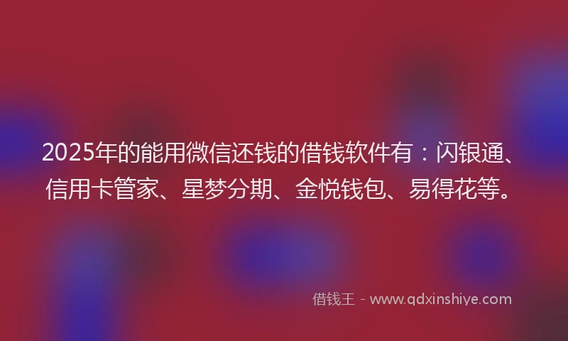 2025年的能用微信还钱的借钱软件有：闪银通、信用卡管家、星梦分期、金悦钱包、易得花等。
