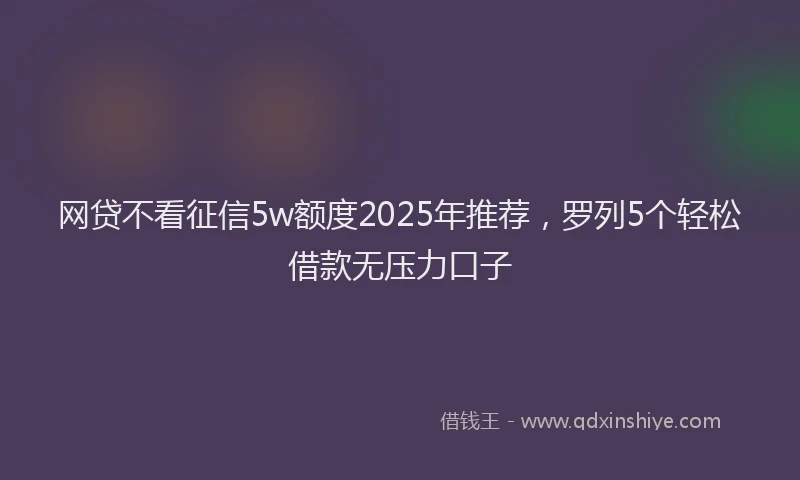 网贷不看征信5w额度2025年推荐，罗列5个轻松借款无压力口子