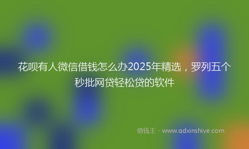 花呗有人微信借钱怎么办2025年精选，罗列五个秒批网贷轻松贷的软件