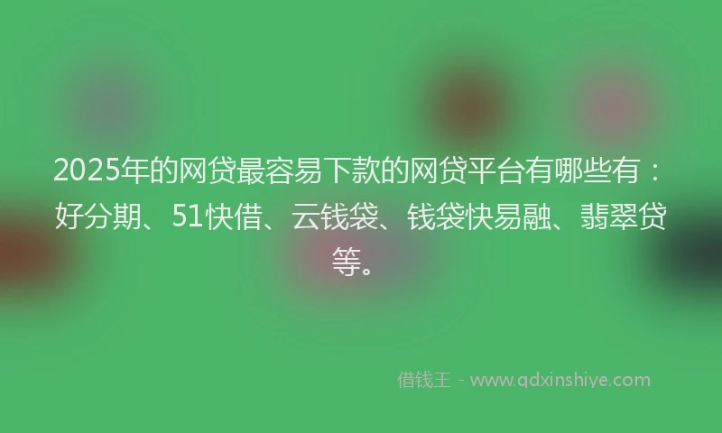 2025年的网贷最容易下款的网贷平台有哪些有：好分期、51快借、云钱袋、钱袋快易融、翡翠贷等。
