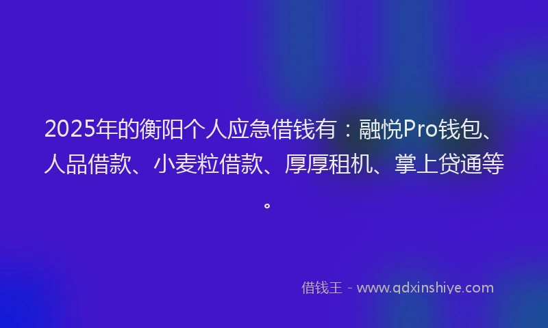 2025年的衡阳个人应急借钱有：融悦Pro钱包、人品借款、小麦粒借款、厚厚租机、掌上贷通等。