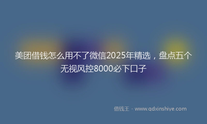 美团借钱怎么用不了微信2025年精选，盘点五个无视风控8000必下口子