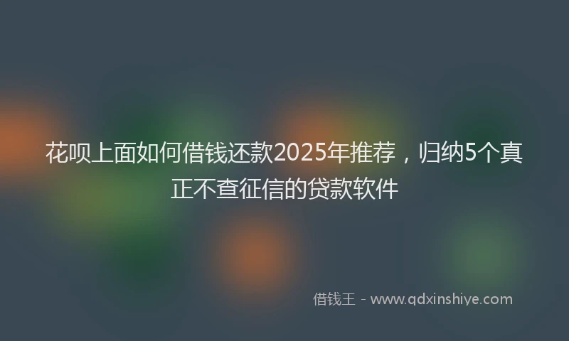 花呗上面如何借钱还款2025年推荐，归纳5个真正不查征信的贷款软件