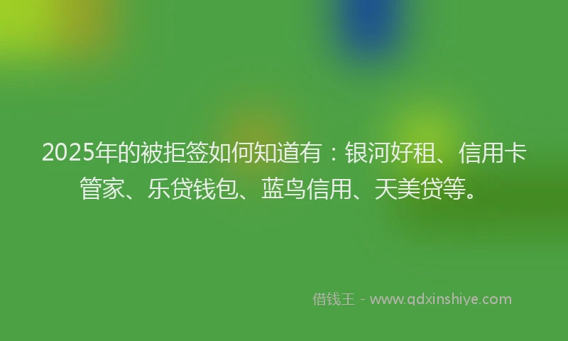 2025年的被拒签如何知道有：银河好租、信用卡管家、乐贷钱包、蓝鸟信用、天美贷等。