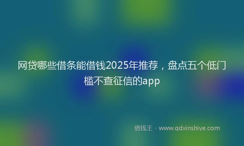 网贷哪些借条能借钱2025年推荐，盘点五个低门槛不查征信的app