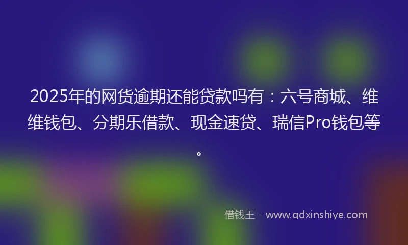 2025年的网货逾期还能贷款吗有：六号商城、维维钱包、分期乐借款、现金速贷、瑞信Pro钱包等。