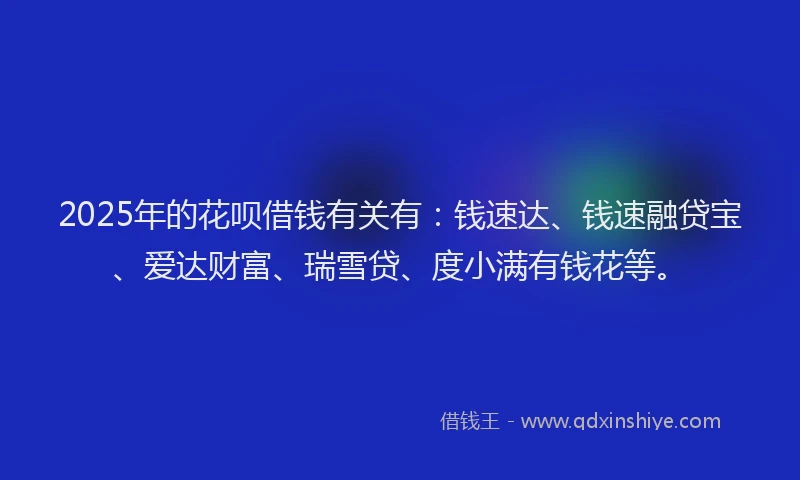 2025年的花呗借钱有关有：钱速达、钱速融贷宝、爱达财富、瑞雪贷、度小满有钱花等。