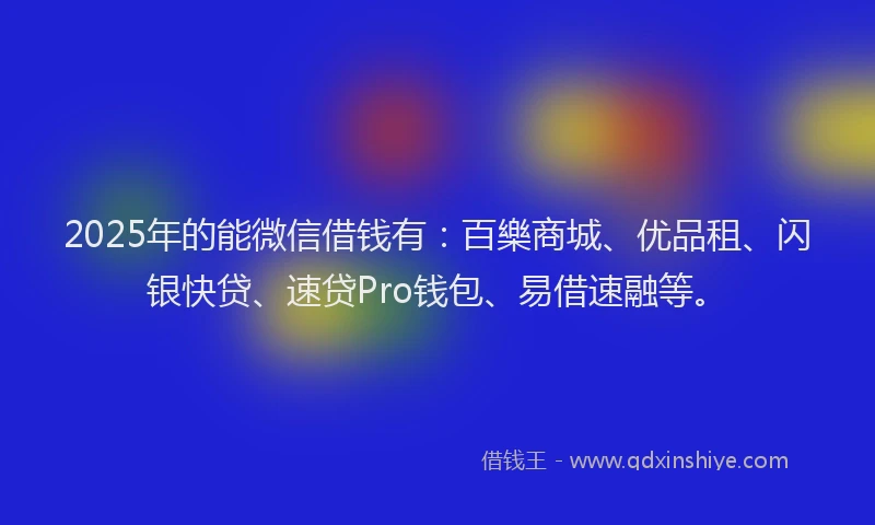 2025年的能微信借钱有：百樂商城、优品租、闪银快贷、速贷Pro钱包、易借速融等。