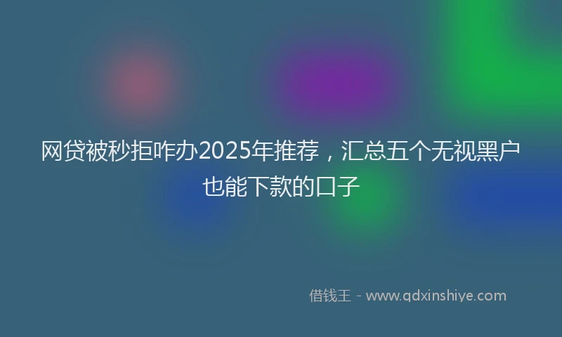 网贷被秒拒咋办2025年推荐，汇总五个无视黑户也能下款的口子