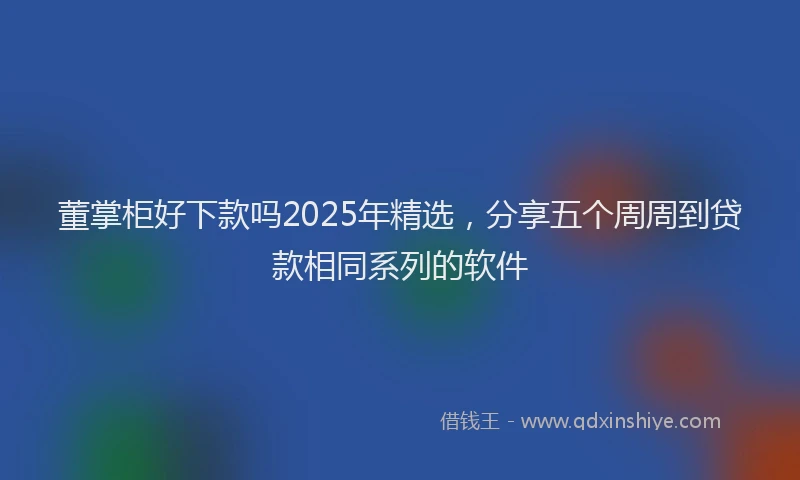 董掌柜好下款吗2025年精选，分享五个周周到贷款相同系列的软件