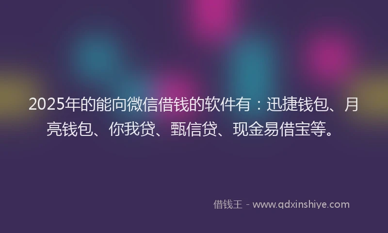 2025年的能向微信借钱的软件有：迅捷钱包、月亮钱包、你我贷、甄信贷、现金易借宝等。
