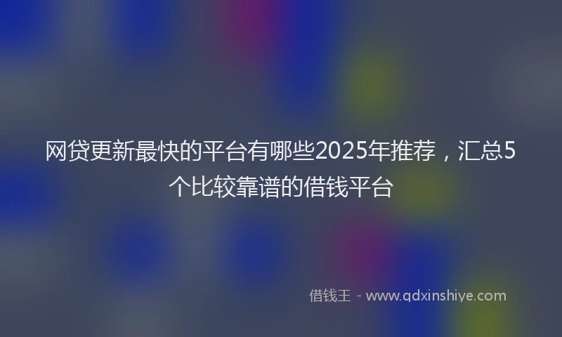 网贷更新最快的平台有哪些2025年推荐，汇总5个比较靠谱的借钱平台