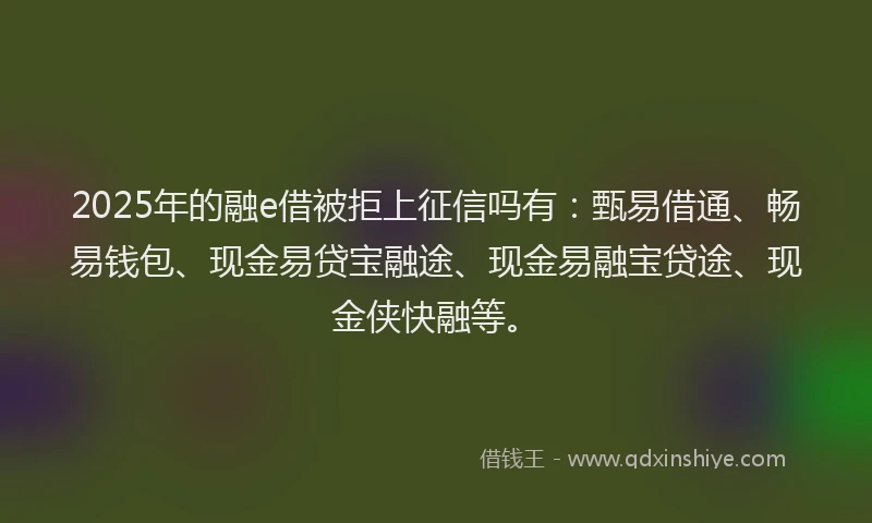 2025年的融e借被拒上征信吗有：甄易借通、畅易钱包、现金易贷宝融途、现金易融宝贷途、现金侠快融等。