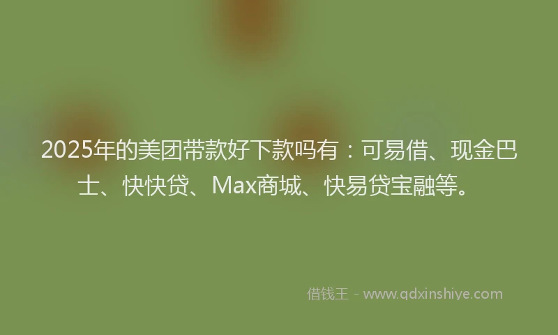 2025年的美团带款好下款吗有：可易借、现金巴士、快快贷、Max商城、快易贷宝融等。