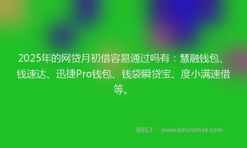 2025年的网贷月初借容易通过吗有：慧融钱包、钱速达、迅捷Pro钱包、钱袋瞬贷宝、度小满速借等。