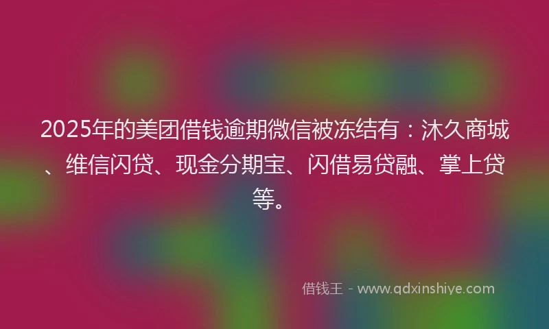 2025年的美团借钱逾期微信被冻结有：沐久商城、维信闪贷、现金分期宝、闪借易贷融、掌上贷等。