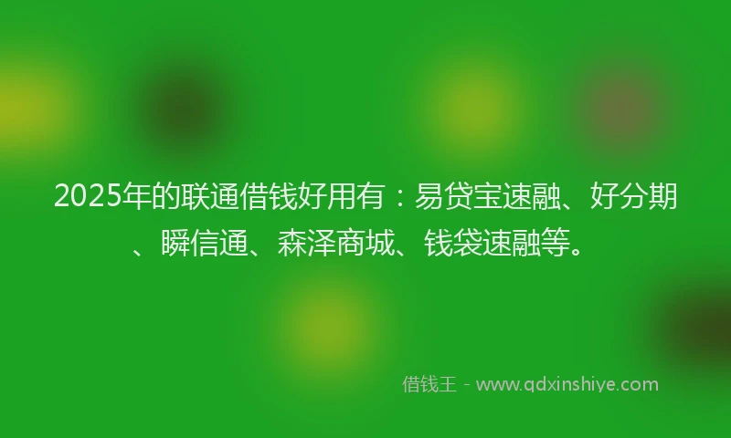 2025年的联通借钱好用有：易贷宝速融、好分期、瞬信通、森泽商城、钱袋速融等。