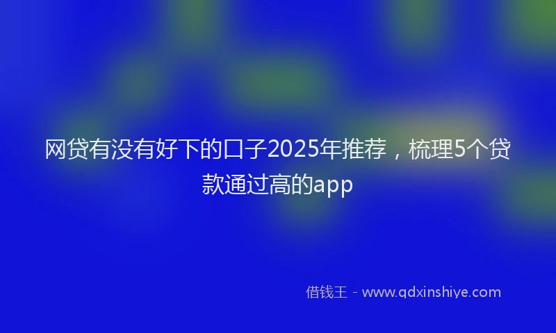 网贷有没有好下的口子2025年推荐，梳理5个贷款通过高的app
