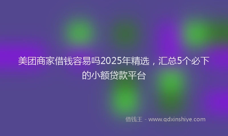 美团商家借钱容易吗2025年精选，汇总5个必下的小额贷款平台