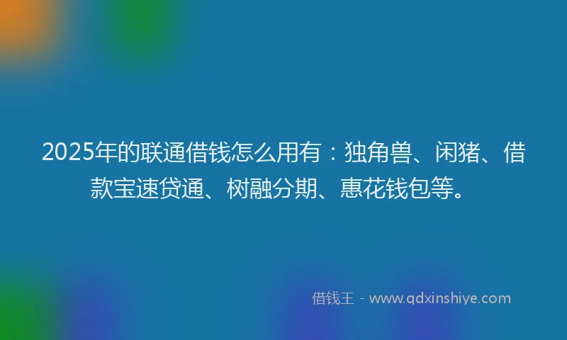 2025年的联通借钱怎么用有：独角兽、闲猪、借款宝速贷通、树融分期、惠花钱包等。