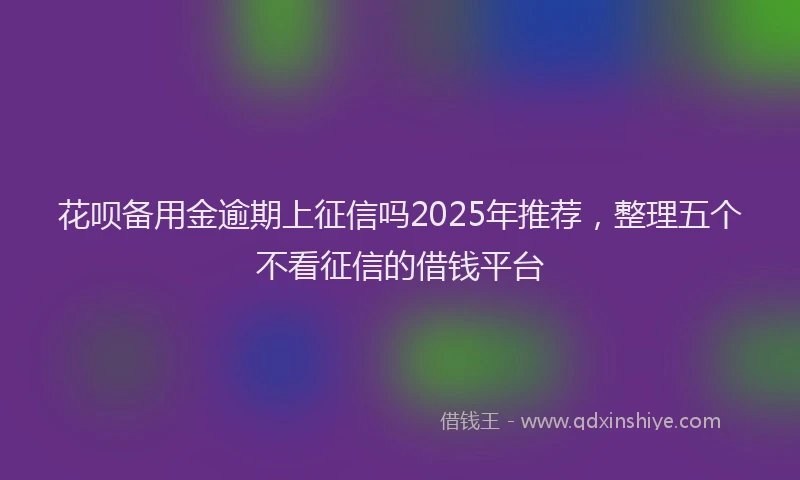 花呗备用金逾期上征信吗2025年推荐，整理五个不看征信的借钱平台