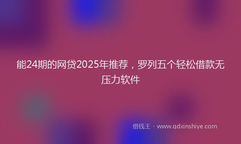 能24期的网贷2025年推荐，罗列五个轻松借款无压力软件