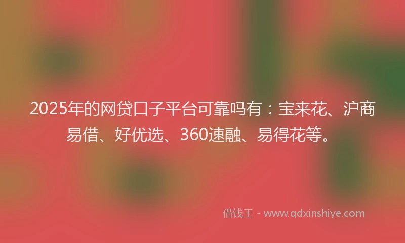 2025年的网贷口子平台可靠吗有：宝来花、沪商易借、好优选、360速融、易得花等。
