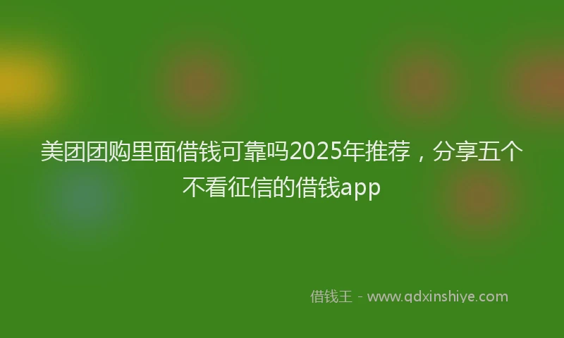 美团团购里面借钱可靠吗2025年推荐，分享五个不看征信的借钱app