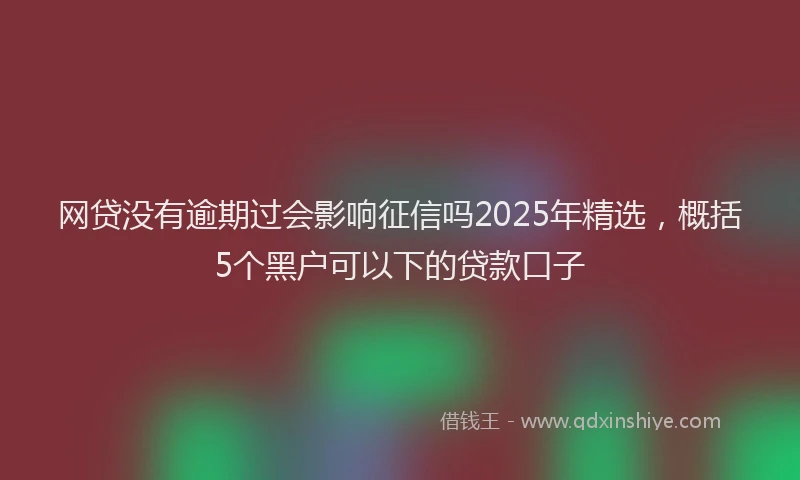 网贷没有逾期过会影响征信吗2025年精选，概括5个黑户可以下的贷款口子