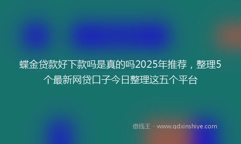 蝶金贷款好下款吗是真的吗2025年推荐，整理5个最新网贷口子今日整理这五个平台