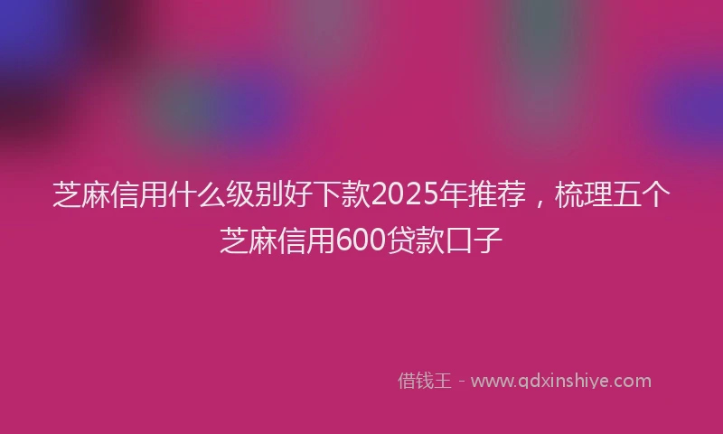 芝麻信用什么级别好下款2025年推荐，梳理五个芝麻信用600贷款口子
