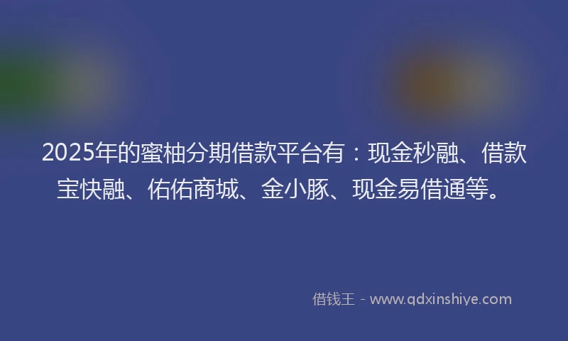 2025年的蜜柚分期借款平台有：现金秒融、借款宝快融、佑佑商城、金小豚、现金易借通等。