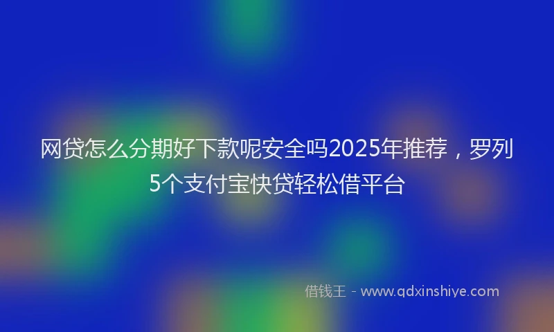 网贷怎么分期好下款呢安全吗2025年推荐，罗列5个支付宝快贷轻松借平台