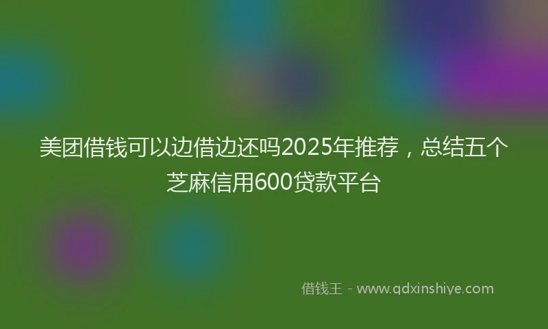美团借钱可以边借边还吗2025年推荐，总结五个芝麻信用600贷款平台
