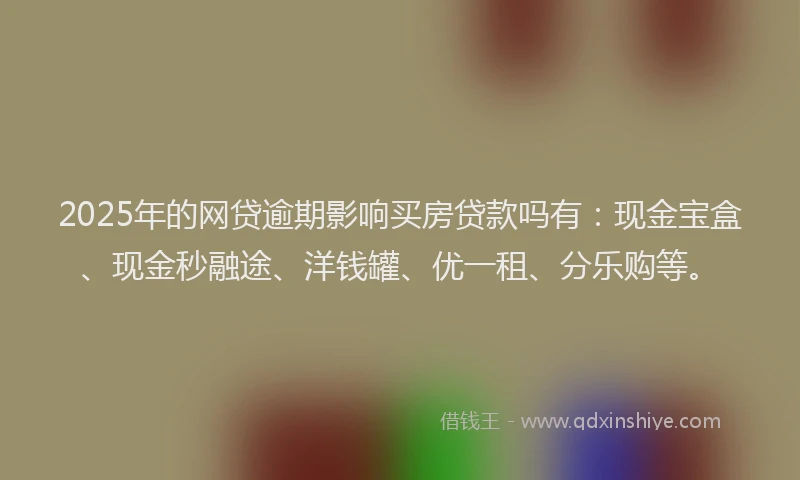 2025年的网贷逾期影响买房贷款吗有：现金宝盒、现金秒融途、洋钱罐、优一租、分乐购等。