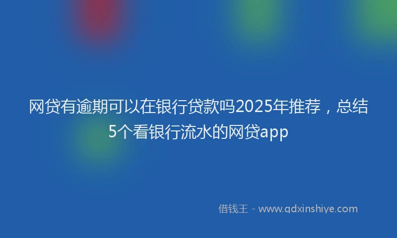 网贷有逾期可以在银行贷款吗2025年推荐，总结5个看银行流水的网贷app