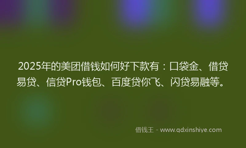 2025年的美团借钱如何好下款有：口袋金、借贷易贷、信贷Pro钱包、百度贷你飞、闪贷易融等。