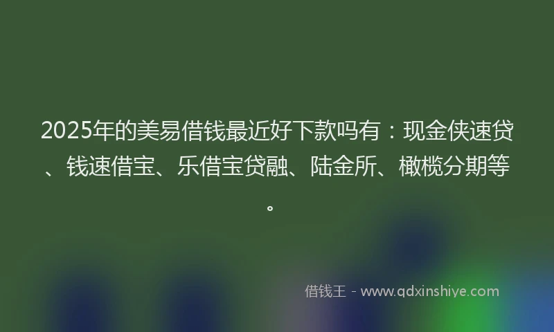 2025年的美易借钱最近好下款吗有：现金侠速贷、钱速借宝、乐借宝贷融、陆金所、橄榄分期等。
